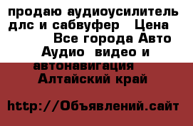 продаю аудиоусилитель длс и сабвуфер › Цена ­ 15 500 - Все города Авто » Аудио, видео и автонавигация   . Алтайский край